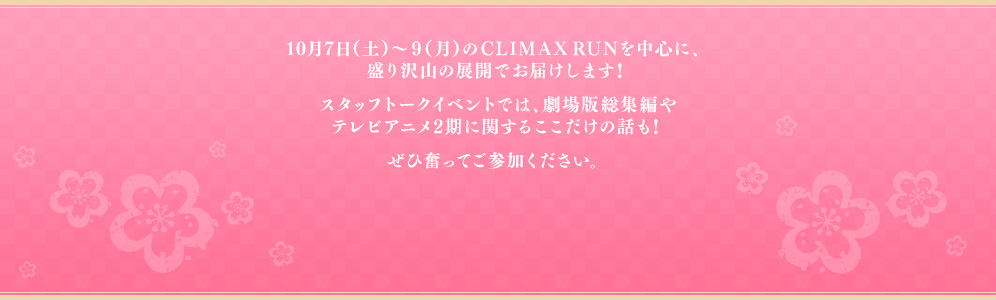 10月7日（土）～9（月）のCLIMAX RUNを中心に、盛り沢山の展開でお届けします！スタッフトークイベントでは、劇場版総集編やテレビアニメ2期に関するここだけの話も！ぜひ奮ってご参加ください。